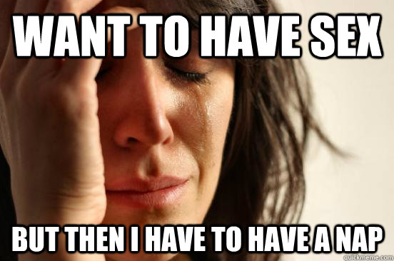 Want to have sex  But then I have to have a nap  First World Problems