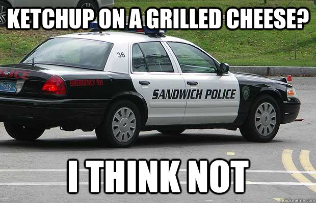 Ketchup on a grilled cheese? I think not  Sandwich Police