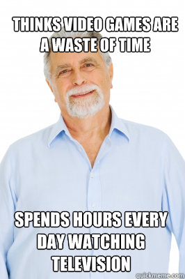 THINKS VIDEO GAMES ARE A WASTE OF TIME SPENDS HOURS EVERY DAY WATCHING TELEVISION - THINKS VIDEO GAMES ARE A WASTE OF TIME SPENDS HOURS EVERY DAY WATCHING TELEVISION  Baby Boomer Dad