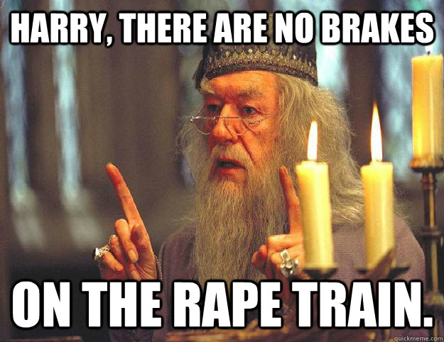 Harry, there are no brakes on the rape train. - Harry, there are no brakes on the rape train.  Scumbag Dumbledore