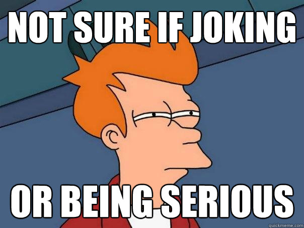 Not sure if joking Or being serious  Futurama Fry