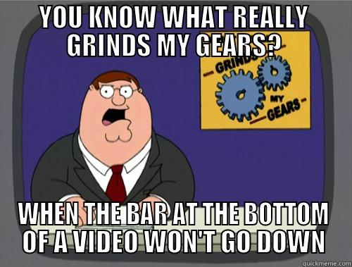 One of the most annoying, yet trivial technology failures. - YOU KNOW WHAT REALLY GRINDS MY GEARS? WHEN THE BAR AT THE BOTTOM OF A VIDEO WON'T GO DOWN Grinds my gears