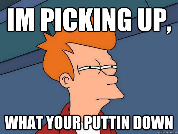 im picking up, what your puttin down   Futurama Fry