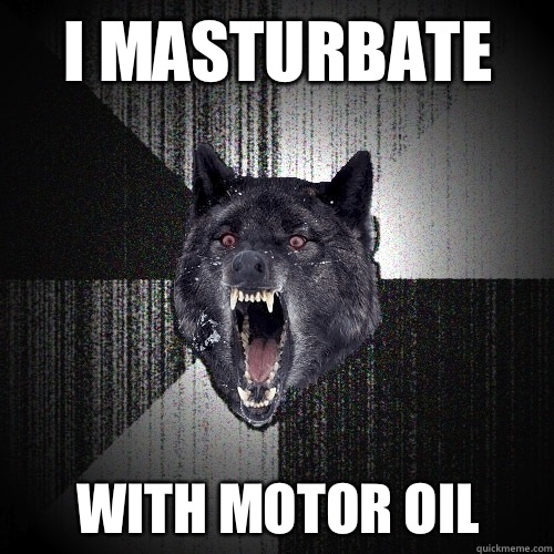 I masturbate with motor oil  Insanity Wolf