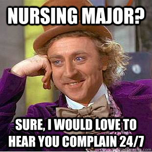 Nursing major? Sure, I would love to hear you complain 24/7  Creepy Wonka