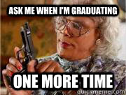 ask me when i'm graduating one more time  Madea