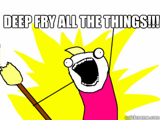 Deep fry all the things!!!   All The Things