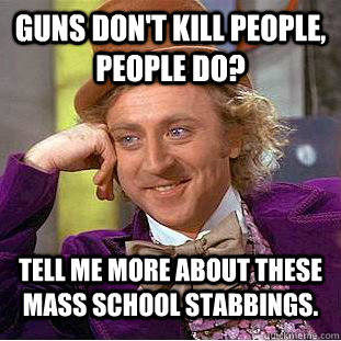 Guns don't kill people, people do? Tell me more about these mass school stabbings.  Condescending Wonka