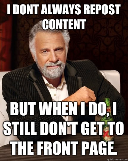I dont always repost content But when i do, I still don't get to the front page.   The Most Interesting Man In The World