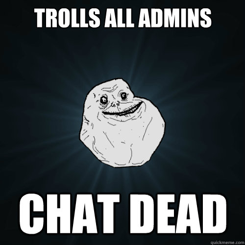 Trolls all Admins Chat Dead  Forever Alone