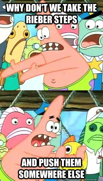 Why don't we take the rieber steps AND PUSH THEM SOMEWHERE ELSE  Push it somewhere else Patrick