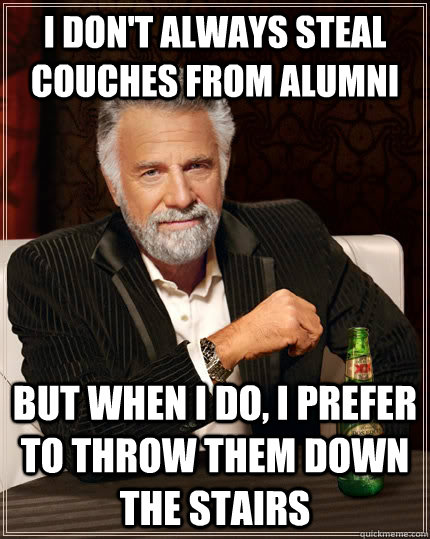 I don't always steal couches from alumni but when I do, i prefer to throw them down the stairs  The Most Interesting Man In The World