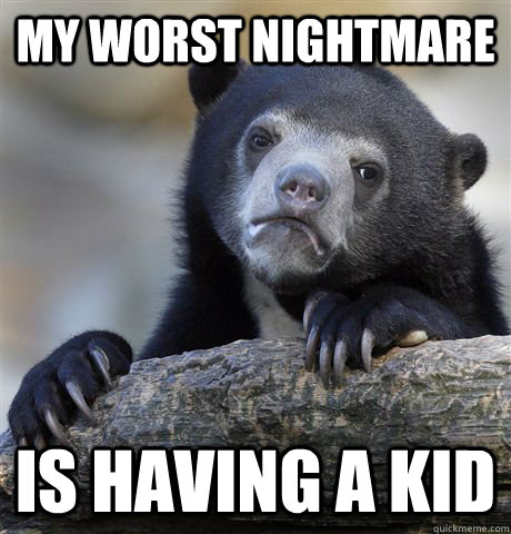 My worst nightmare is having a kid  Confession Bear