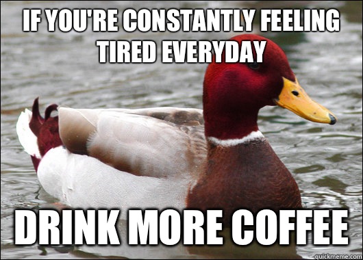 If you're constantly feeling tired everyday Drink more coffee   Malicious Advice Mallard