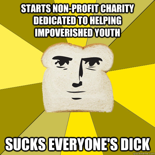 starts non-profit charity dedicated to helping impoverished youth sucks everyone's dick - starts non-profit charity dedicated to helping impoverished youth sucks everyone's dick  Breadfriendutmmediumreferral