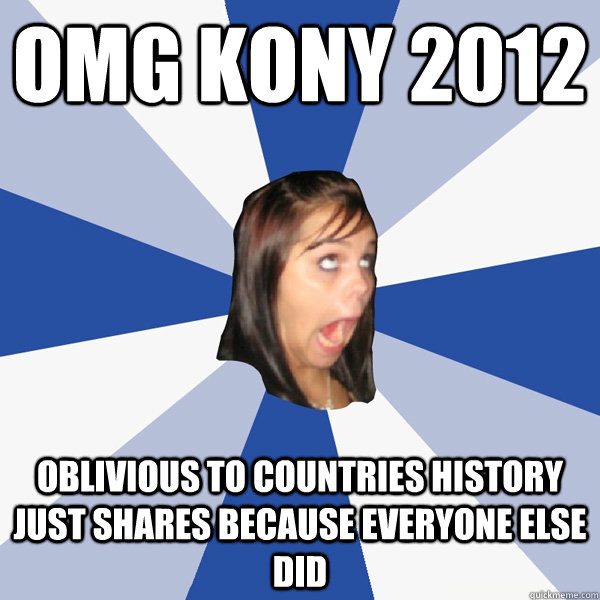 OMG KONY 2012 OBLIVIOUS to countries history just shares because everyone else did  Annoying Facebook Girl