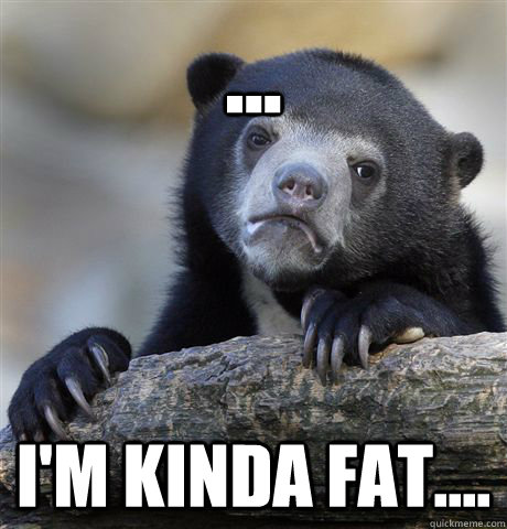 ... i'm kinda fat....  Confession Bear