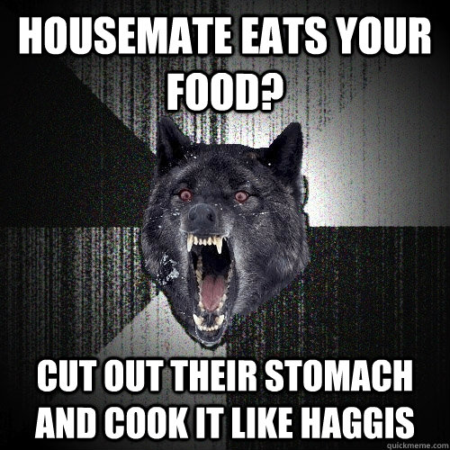 housemate eats your food? cut out their stomach and cook it like haggis - housemate eats your food? cut out their stomach and cook it like haggis  Insanity Wolf