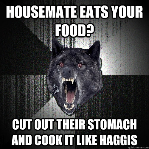 housemate eats your food? cut out their stomach and cook it like haggis  Insanity Wolf