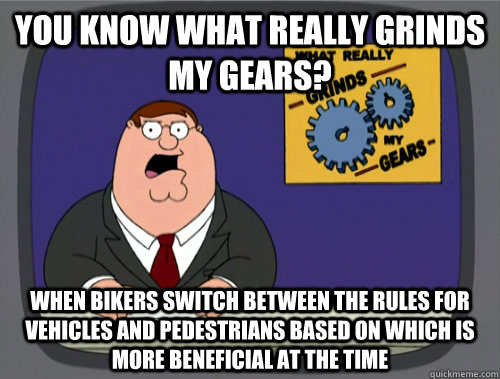 You know what really grinds my gears? When bikers switch between the rules for vehicles and pedestrians based on which is more beneficial at the time - You know what really grinds my gears? When bikers switch between the rules for vehicles and pedestrians based on which is more beneficial at the time  Peter Griffins Gears
