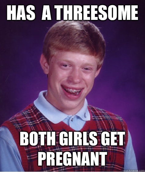 Has  a threesome  Both girls get pregnant  Bad Luck Brian