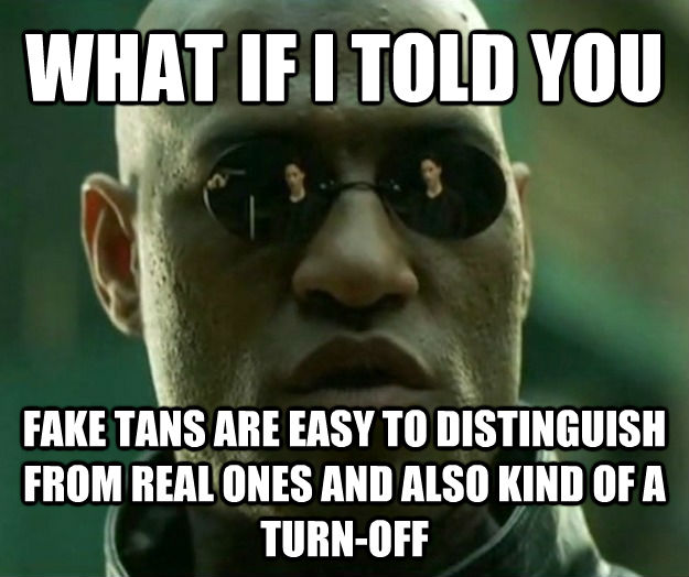 WHAT IF I TOLD YOU FAKE TANS ARE EASY TO DISTINGUISH FROM REAL ONES AND ALSO KIND OF A TURN-OFF  Hi- Res Matrix Morpheus