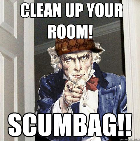  Clean up your room! Scumbag!!  Scumbag Uncle Sam