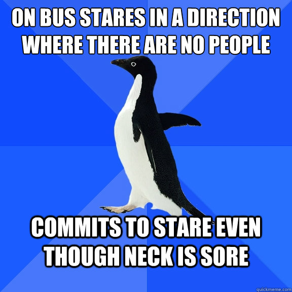 on bus Stares in a direction where there are no people commits to stare even though neck is sore  Socially Awkward Penguin