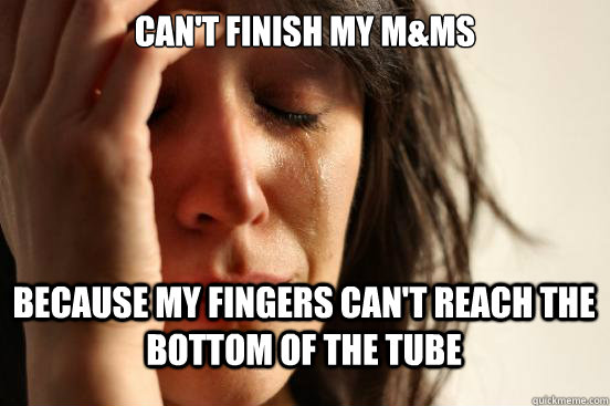 Can't finish my M&Ms  because my fingers can't reach the bottom of the tube  First World Problems