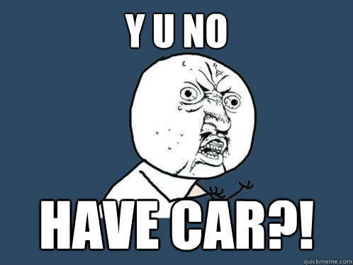 Y U NO HAVE CAR?!  Y U No