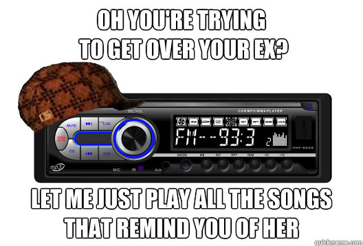 Oh you're trying
 to get over your ex? Let me just play all the songs that remind you of her - Oh you're trying
 to get over your ex? Let me just play all the songs that remind you of her  Misc