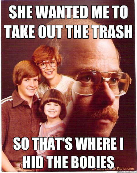 She wanted me to take out the trash so that's where i hid the bodies   Vengeance Dad