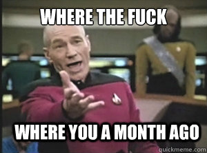 where the fuck  where you a month ago  Annoyed Picard