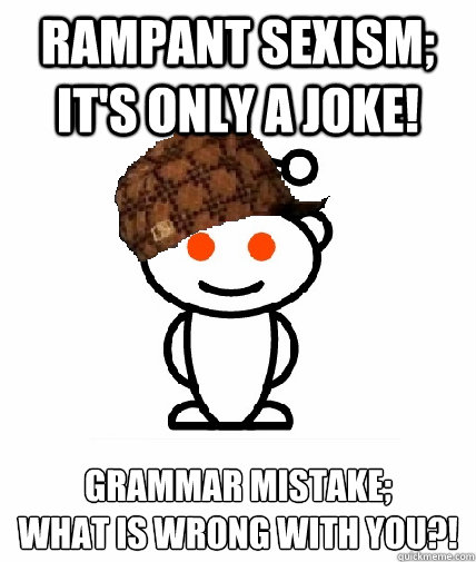 Rampant sexism; it's only a joke! Grammar mistake;
what is wrong with you?!  Scumbag Reddit