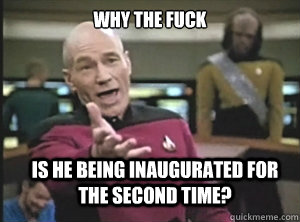 why the fuck is he being inaugurated for the second time?  Annoyed Picard