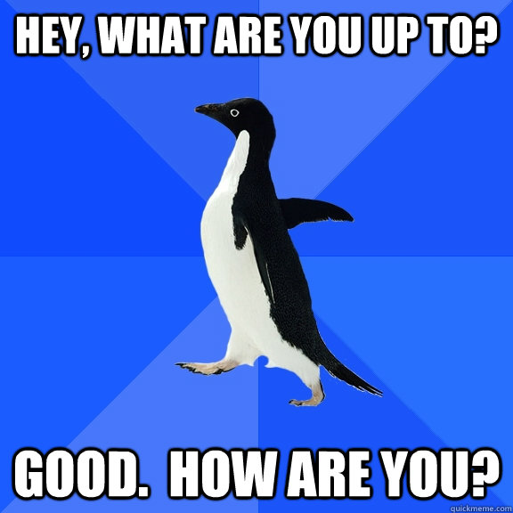 Hey, what are you up to? Good.  How are you?  Socially Awkward Penguin