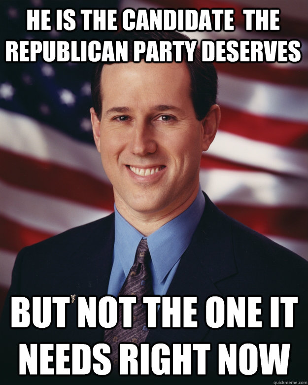 He is the Candidate  the republican party deserves but not the one it needs right now  Rick Santorum