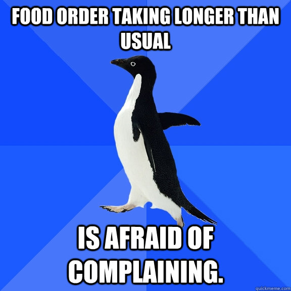 Food order taking longer than usual is afraid of complaining.  Socially Awkward Penguin