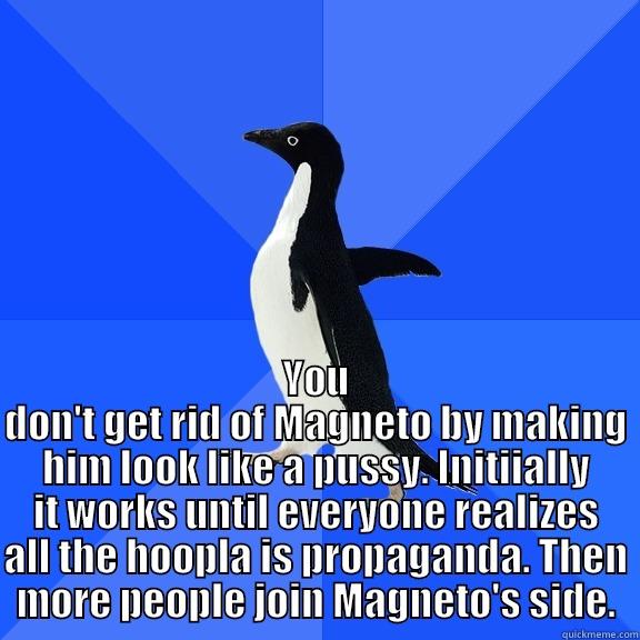 for the record penguin -  YOU DON'T GET RID OF MAGNETO BY MAKING HIM LOOK LIKE A PUSSY. INITIIALLY IT WORKS UNTIL EVERYONE REALIZES ALL THE HOOPLA IS PROPAGANDA. THEN MORE PEOPLE JOIN MAGNETO'S SIDE. Socially Awkward Penguin