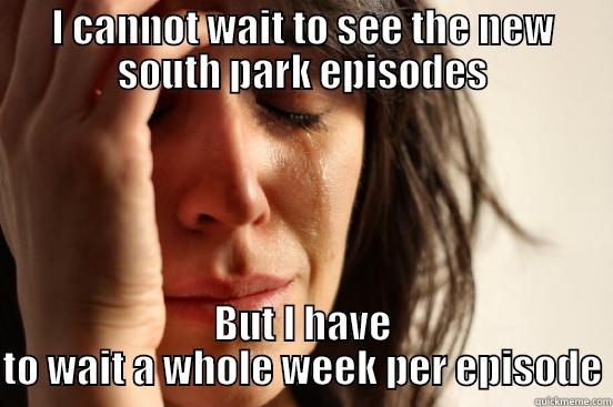 I CANNOT WAIT TO SEE THE NEW SOUTH PARK EPISODES BUT I HAVE TO WAIT A WHOLE WEEK PER EPISODE First World Problems