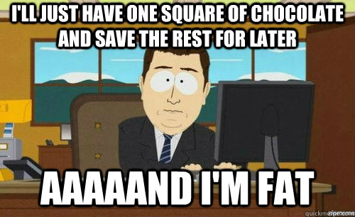 I'll just have one square of chocolate and save the rest for later Aaaaand I'm fat  anditsgone