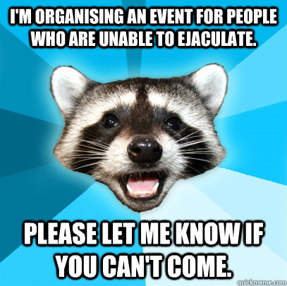 I'M ORGANISING AN EVENT FOR PEOPLE WHO ARE UNABLE TO EJACULATE. PLEASE LET ME KNOW IF YOU CAN'T COME.  Lame Pun Coon