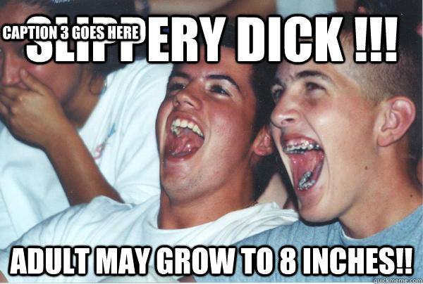 SLIPPERY DICK !!! ADULT MAY GROW TO 8 INCHES!! Caption 3 goes here  Immature High Schoolers