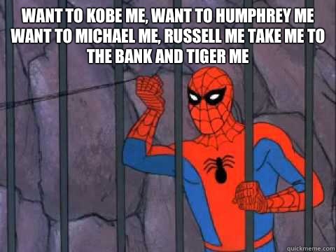 Want to kobe me, want to humphrey me
Want to michael me, russell me Take me to the bank and tiger me  - Want to kobe me, want to humphrey me
Want to michael me, russell me Take me to the bank and tiger me   Spiderman Prison