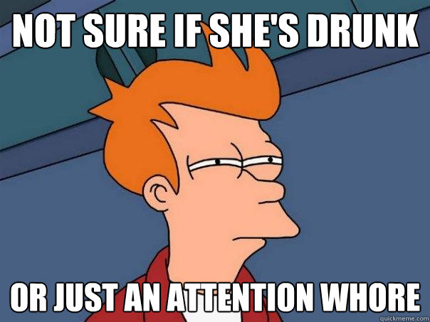 Not sure if she's drunk Or just an attention whore  Futurama Fry