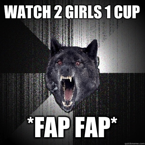 Watch 2 girls 1 cup *Fap Fap*  Insanity Wolf