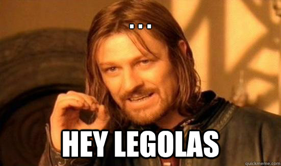 . . . hey legolas  Boromir
