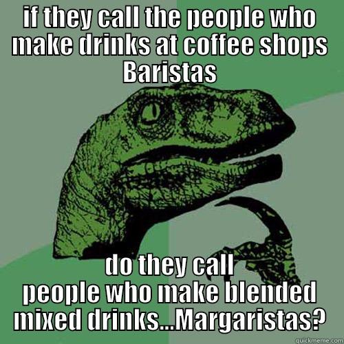 IF THEY CALL THE PEOPLE WHO MAKE DRINKS AT COFFEE SHOPS BARISTAS DO THEY CALL PEOPLE WHO MAKE BLENDED MIXED DRINKS...MARGARISTAS? Philosoraptor