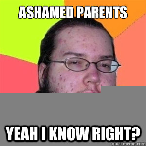 Ashamed Parents Yeah i know right?  Fat Nerd - Brony Hater