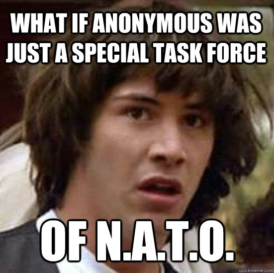 What if Anonymous was just a special task force of N.a.t.o.  conspiracy keanu